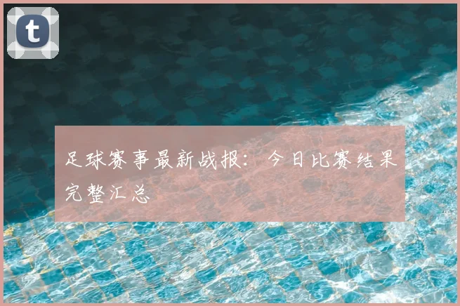 足球赛事最新战报：今日比赛结果完整汇总
