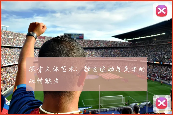 探索文体艺术：融合运动与美学的独特魅力