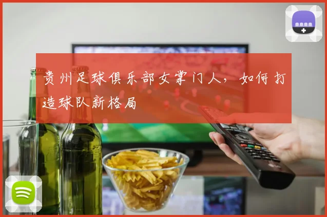 贵州足球俱乐部女掌门人，如何打造球队新格局