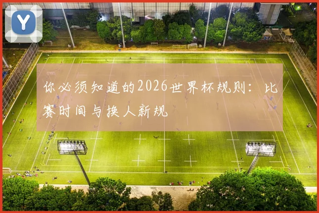 你必须知道的2026世界杯规则:比赛时间与换人新规
