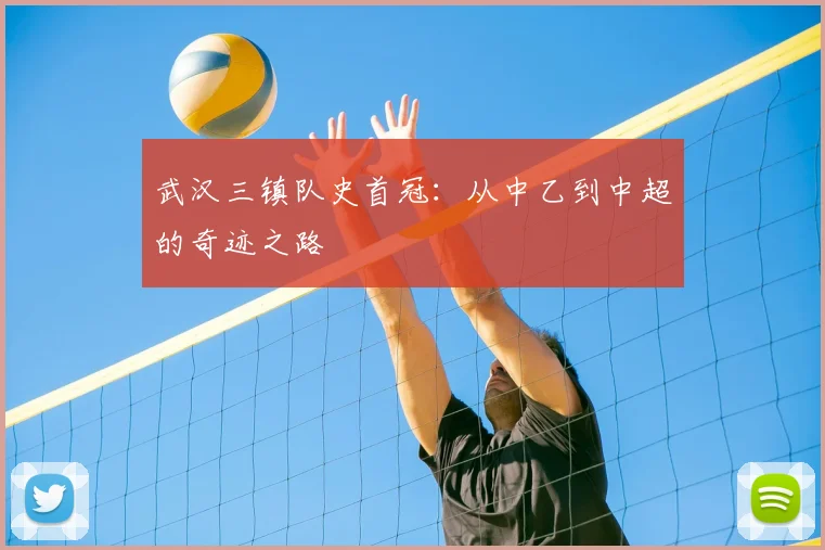 武汉三镇队史首冠：从中乙到中超的奇迹之路