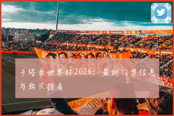 卡塔尔世界杯2026：最新门票信息与购买指南