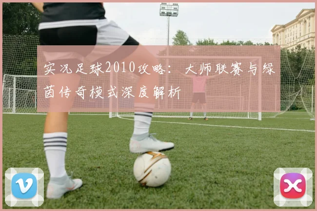 实况足球2010攻略:大师联赛与绿茵传奇模式深度解析